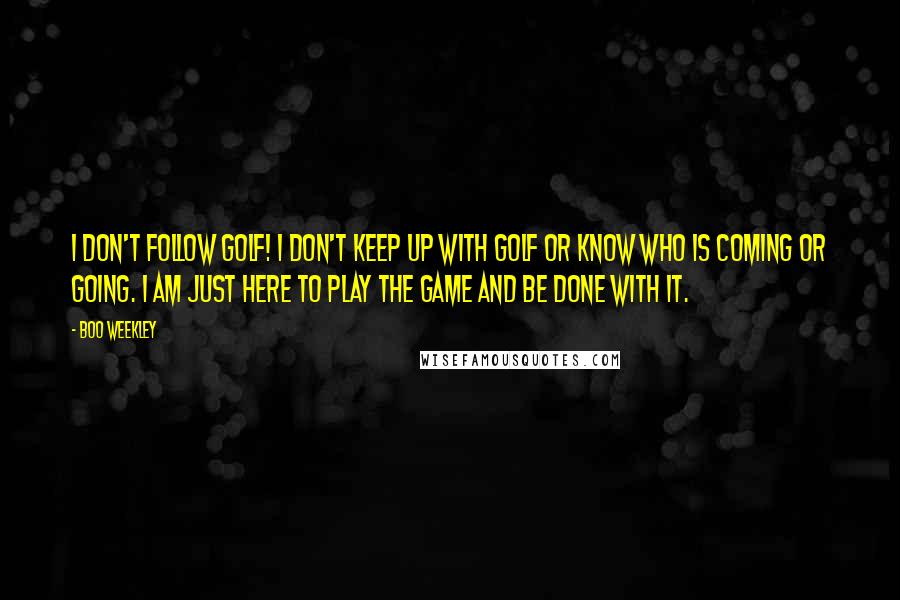 Boo Weekley Quotes: I don't follow golf! I don't keep up with golf or know who is coming or going. I am just here to play the game and be done with it.