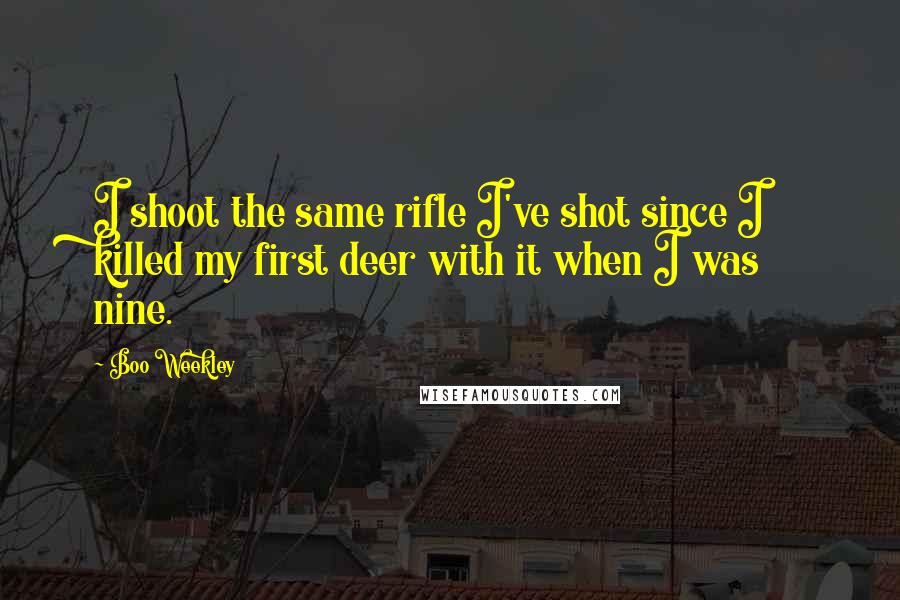 Boo Weekley Quotes: I shoot the same rifle I've shot since I killed my first deer with it when I was nine.