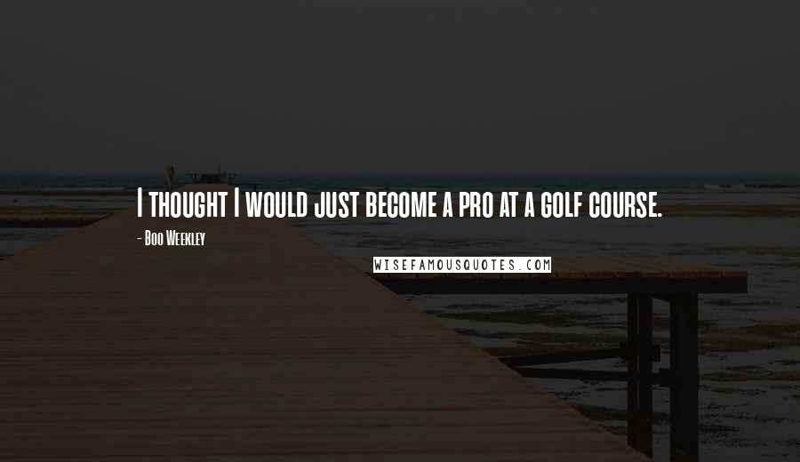 Boo Weekley Quotes: I thought I would just become a pro at a golf course.