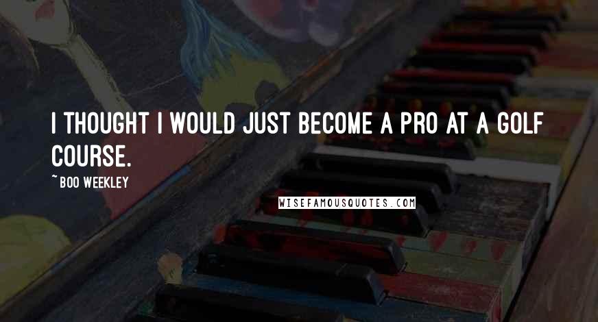 Boo Weekley Quotes: I thought I would just become a pro at a golf course.
