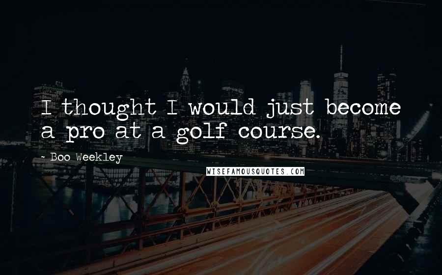 Boo Weekley Quotes: I thought I would just become a pro at a golf course.