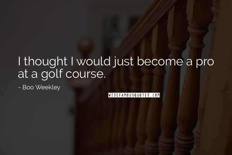 Boo Weekley Quotes: I thought I would just become a pro at a golf course.