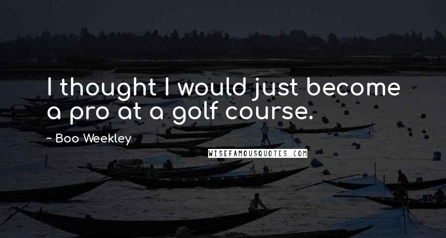 Boo Weekley Quotes: I thought I would just become a pro at a golf course.