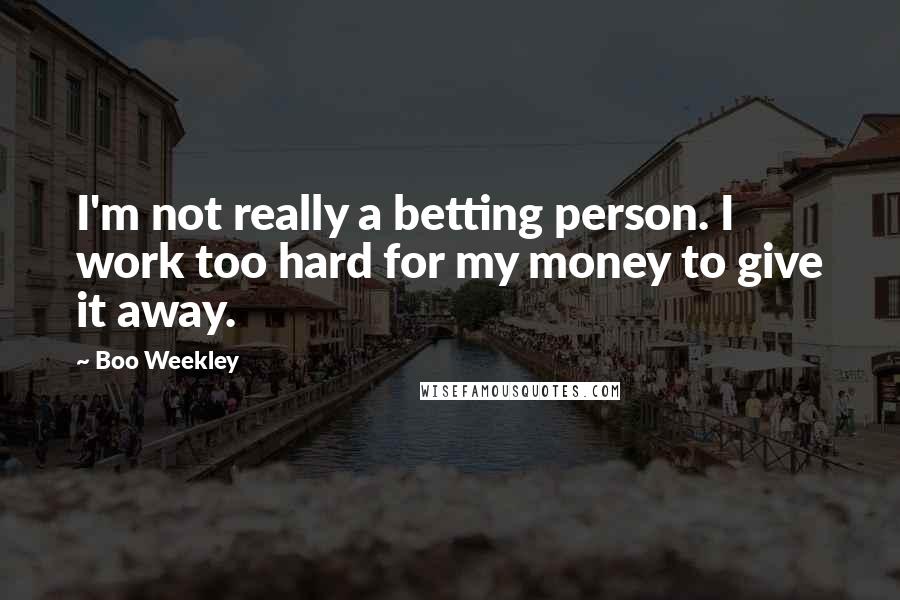 Boo Weekley Quotes: I'm not really a betting person. I work too hard for my money to give it away.