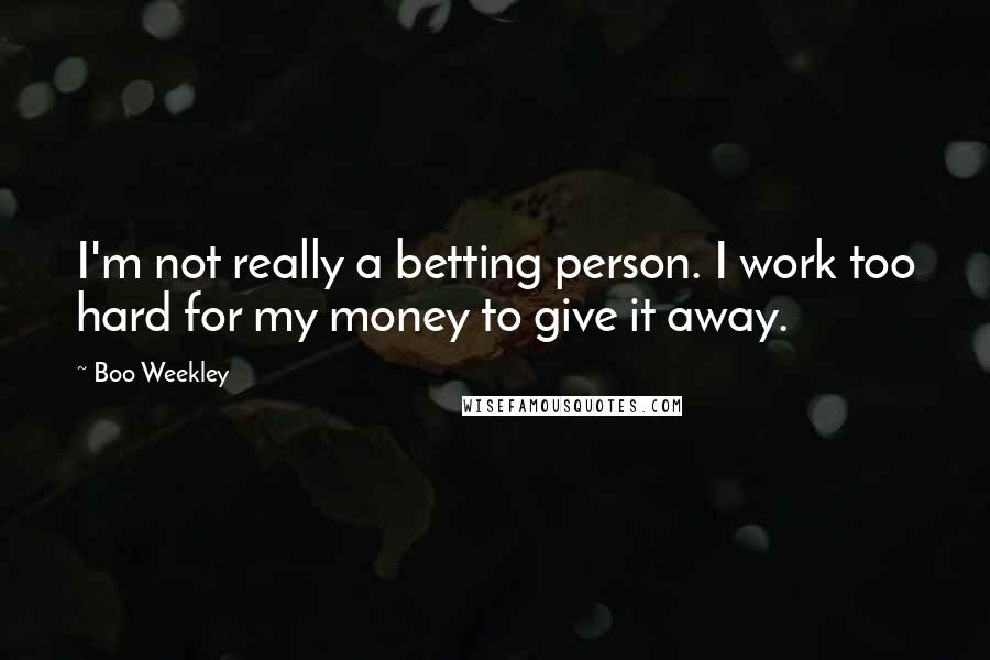 Boo Weekley Quotes: I'm not really a betting person. I work too hard for my money to give it away.