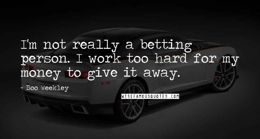 Boo Weekley Quotes: I'm not really a betting person. I work too hard for my money to give it away.