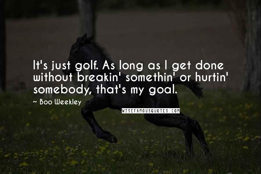 Boo Weekley Quotes: It's just golf. As long as I get done without breakin' somethin' or hurtin' somebody, that's my goal.