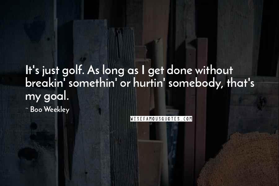 Boo Weekley Quotes: It's just golf. As long as I get done without breakin' somethin' or hurtin' somebody, that's my goal.