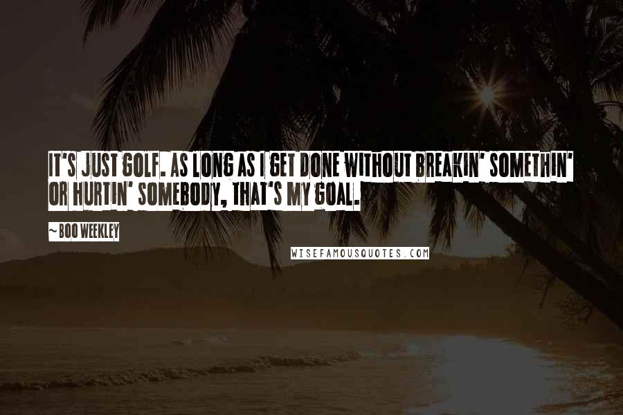 Boo Weekley Quotes: It's just golf. As long as I get done without breakin' somethin' or hurtin' somebody, that's my goal.