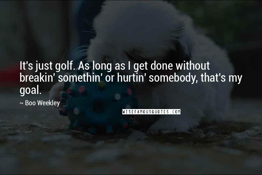 Boo Weekley Quotes: It's just golf. As long as I get done without breakin' somethin' or hurtin' somebody, that's my goal.