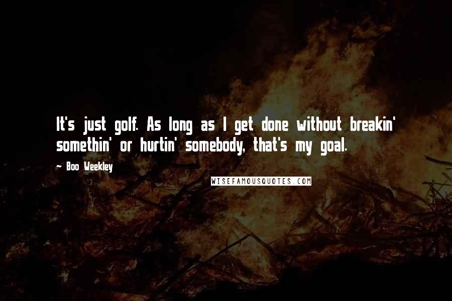 Boo Weekley Quotes: It's just golf. As long as I get done without breakin' somethin' or hurtin' somebody, that's my goal.