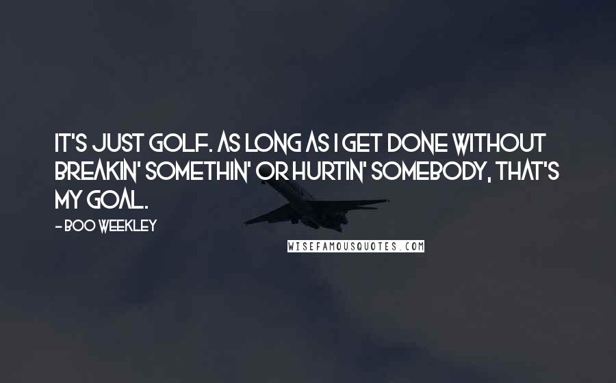 Boo Weekley Quotes: It's just golf. As long as I get done without breakin' somethin' or hurtin' somebody, that's my goal.