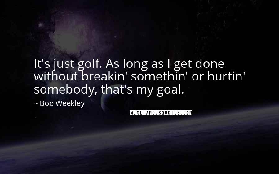 Boo Weekley Quotes: It's just golf. As long as I get done without breakin' somethin' or hurtin' somebody, that's my goal.