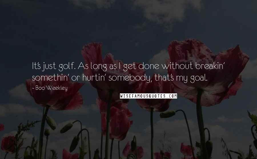 Boo Weekley Quotes: It's just golf. As long as I get done without breakin' somethin' or hurtin' somebody, that's my goal.