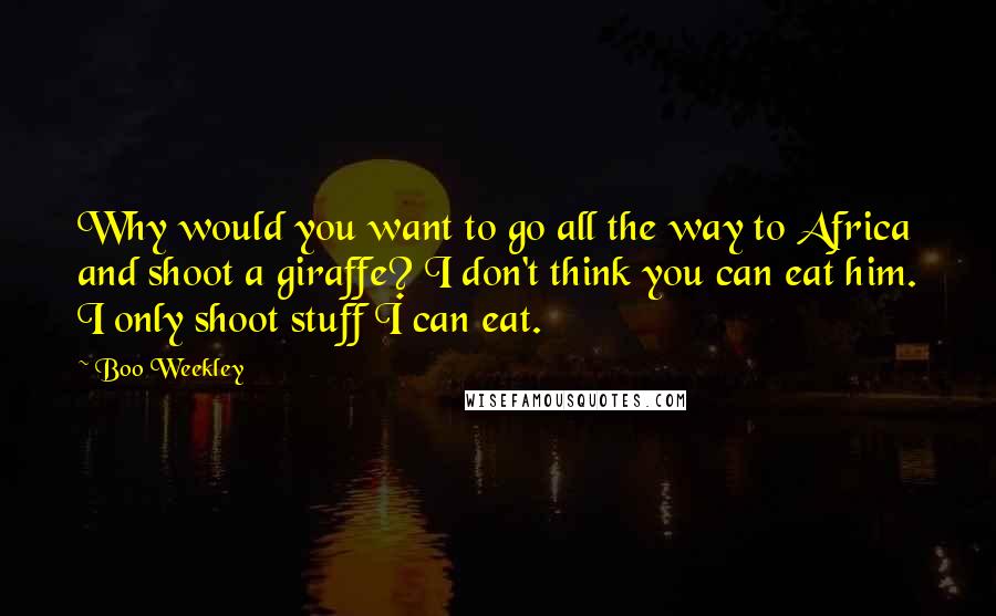 Boo Weekley Quotes: Why would you want to go all the way to Africa and shoot a giraffe? I don't think you can eat him. I only shoot stuff I can eat.