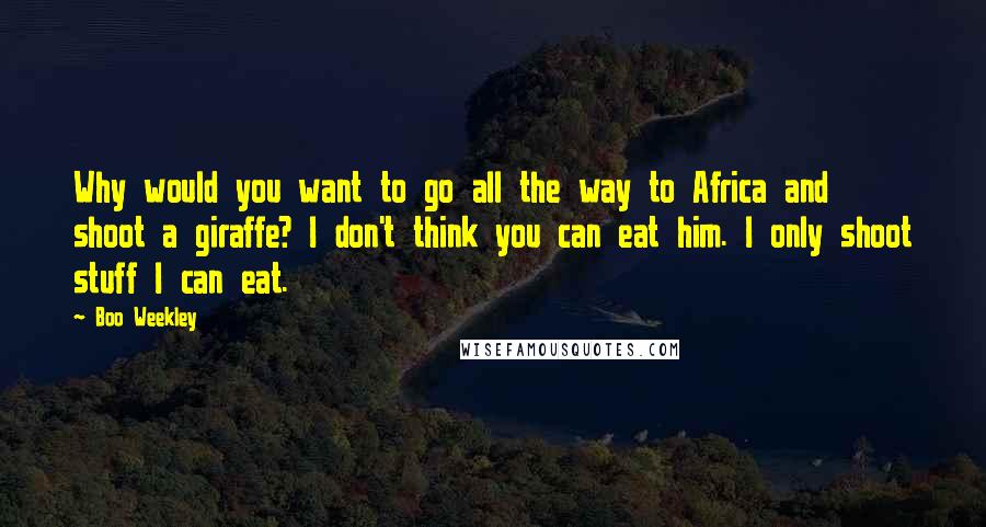 Boo Weekley Quotes: Why would you want to go all the way to Africa and shoot a giraffe? I don't think you can eat him. I only shoot stuff I can eat.