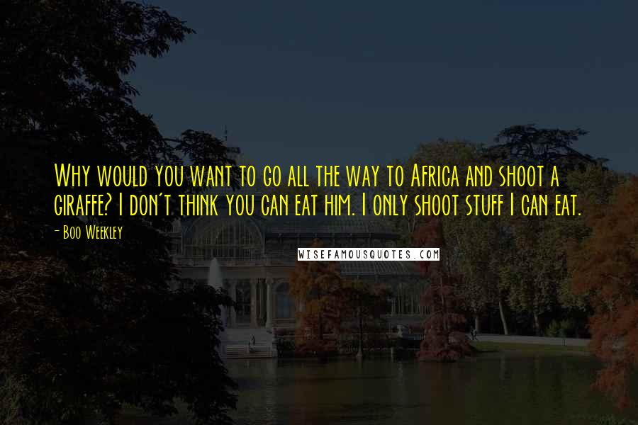 Boo Weekley Quotes: Why would you want to go all the way to Africa and shoot a giraffe? I don't think you can eat him. I only shoot stuff I can eat.