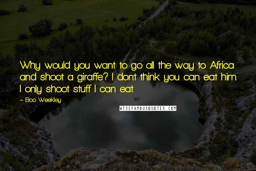 Boo Weekley Quotes: Why would you want to go all the way to Africa and shoot a giraffe? I don't think you can eat him. I only shoot stuff I can eat.