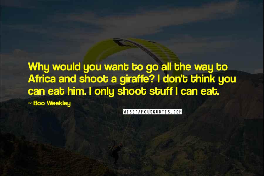 Boo Weekley Quotes: Why would you want to go all the way to Africa and shoot a giraffe? I don't think you can eat him. I only shoot stuff I can eat.