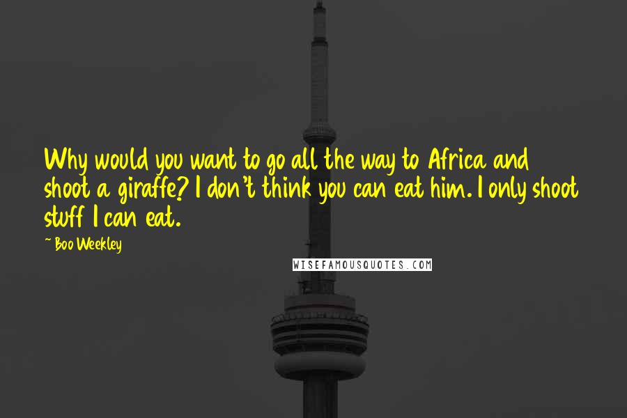Boo Weekley Quotes: Why would you want to go all the way to Africa and shoot a giraffe? I don't think you can eat him. I only shoot stuff I can eat.