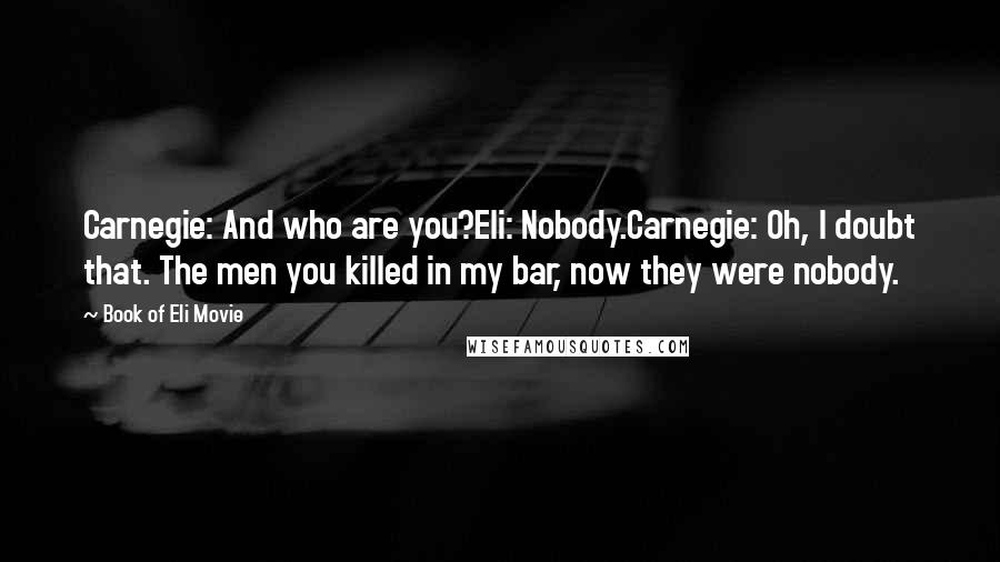 Book Of Eli Movie Quotes: Carnegie: And who are you?Eli: Nobody.Carnegie: Oh, I doubt that. The men you killed in my bar, now they were nobody.