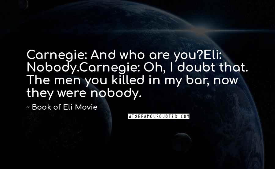 Book Of Eli Movie Quotes: Carnegie: And who are you?Eli: Nobody.Carnegie: Oh, I doubt that. The men you killed in my bar, now they were nobody.