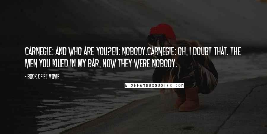 Book Of Eli Movie Quotes: Carnegie: And who are you?Eli: Nobody.Carnegie: Oh, I doubt that. The men you killed in my bar, now they were nobody.