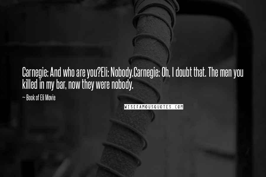 Book Of Eli Movie Quotes: Carnegie: And who are you?Eli: Nobody.Carnegie: Oh, I doubt that. The men you killed in my bar, now they were nobody.
