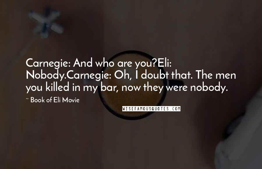 Book Of Eli Movie Quotes: Carnegie: And who are you?Eli: Nobody.Carnegie: Oh, I doubt that. The men you killed in my bar, now they were nobody.