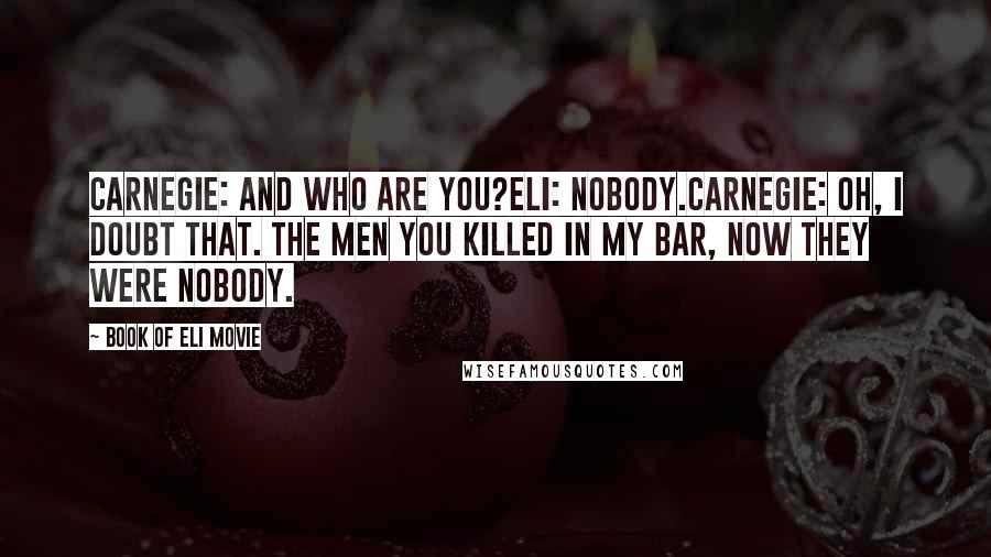 Book Of Eli Movie Quotes: Carnegie: And who are you?Eli: Nobody.Carnegie: Oh, I doubt that. The men you killed in my bar, now they were nobody.