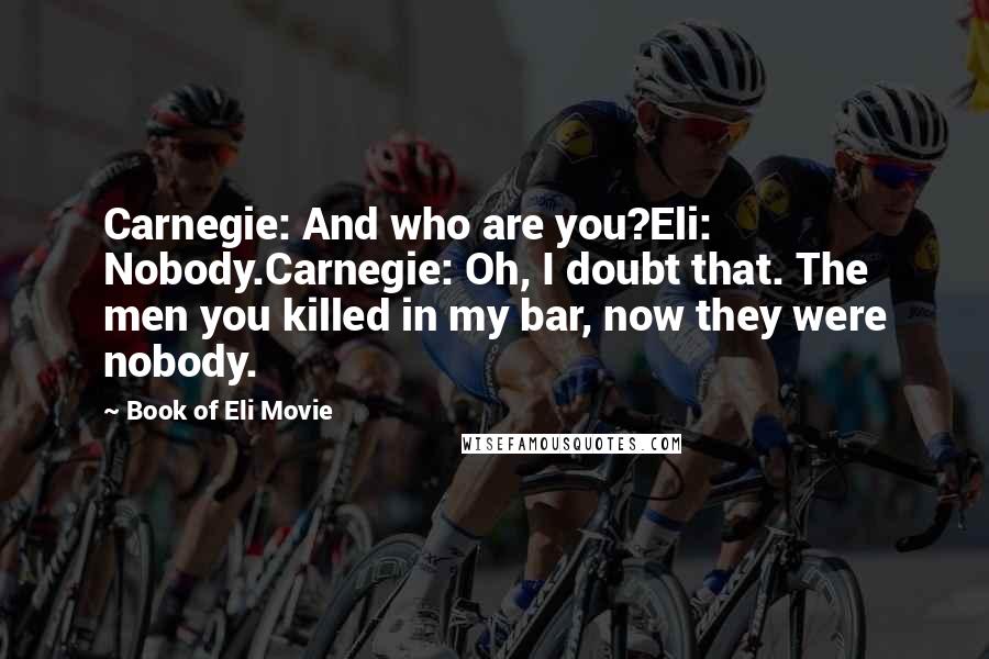 Book Of Eli Movie Quotes: Carnegie: And who are you?Eli: Nobody.Carnegie: Oh, I doubt that. The men you killed in my bar, now they were nobody.