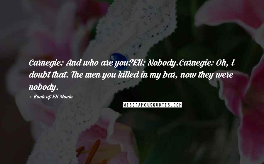 Book Of Eli Movie Quotes: Carnegie: And who are you?Eli: Nobody.Carnegie: Oh, I doubt that. The men you killed in my bar, now they were nobody.