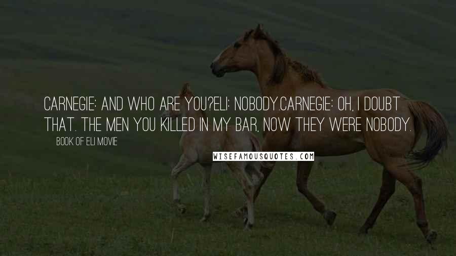Book Of Eli Movie Quotes: Carnegie: And who are you?Eli: Nobody.Carnegie: Oh, I doubt that. The men you killed in my bar, now they were nobody.