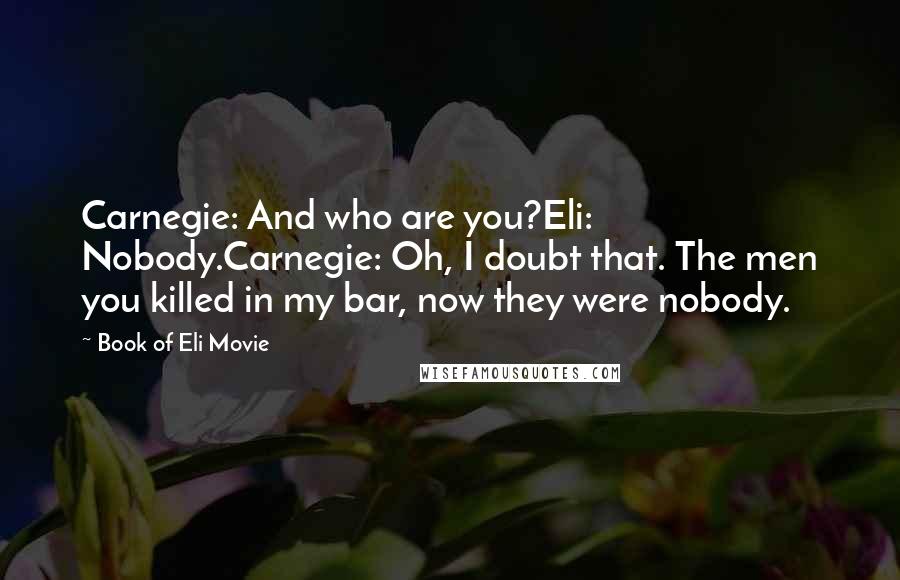 Book Of Eli Movie Quotes: Carnegie: And who are you?Eli: Nobody.Carnegie: Oh, I doubt that. The men you killed in my bar, now they were nobody.