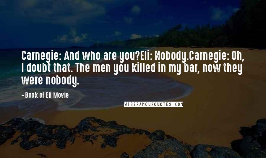 Book Of Eli Movie Quotes: Carnegie: And who are you?Eli: Nobody.Carnegie: Oh, I doubt that. The men you killed in my bar, now they were nobody.