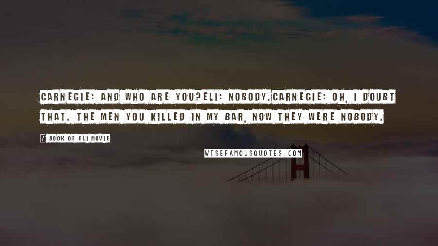 Book Of Eli Movie Quotes: Carnegie: And who are you?Eli: Nobody.Carnegie: Oh, I doubt that. The men you killed in my bar, now they were nobody.
