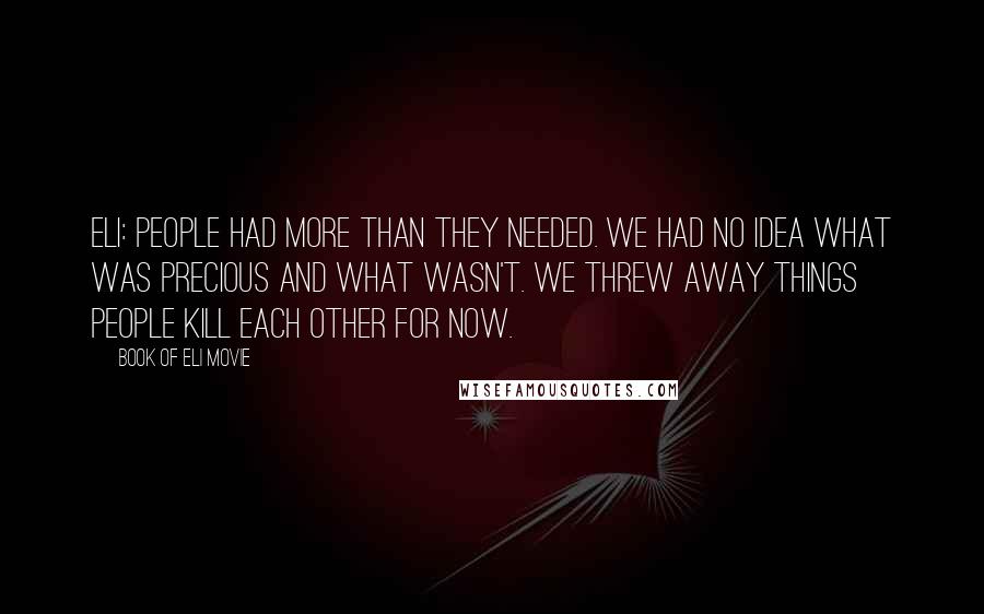 Book Of Eli Movie Quotes: Eli: People had more than they needed. We had no idea what was precious and what wasn't. We threw away things people kill each other for now.