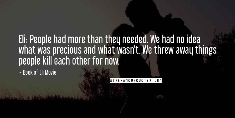 Book Of Eli Movie Quotes: Eli: People had more than they needed. We had no idea what was precious and what wasn't. We threw away things people kill each other for now.