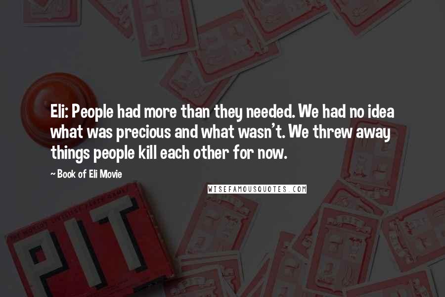 Book Of Eli Movie Quotes: Eli: People had more than they needed. We had no idea what was precious and what wasn't. We threw away things people kill each other for now.