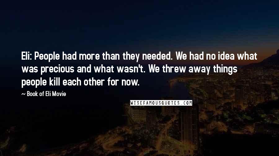 Book Of Eli Movie Quotes: Eli: People had more than they needed. We had no idea what was precious and what wasn't. We threw away things people kill each other for now.