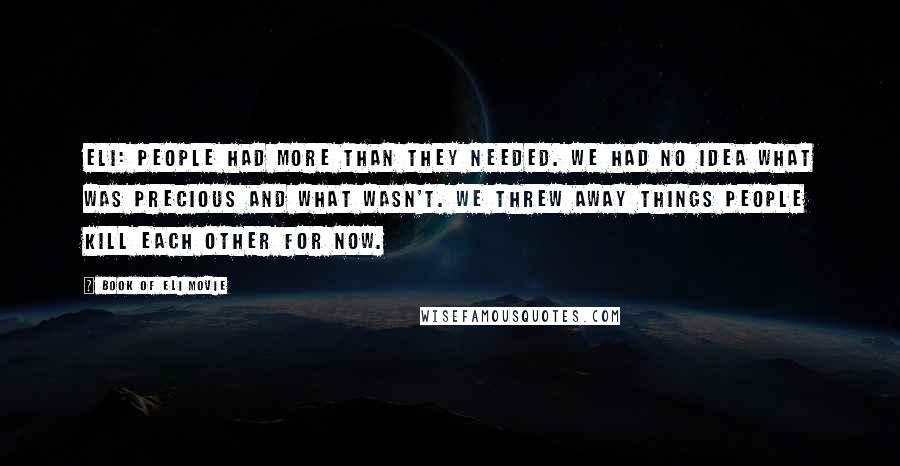 Book Of Eli Movie Quotes: Eli: People had more than they needed. We had no idea what was precious and what wasn't. We threw away things people kill each other for now.