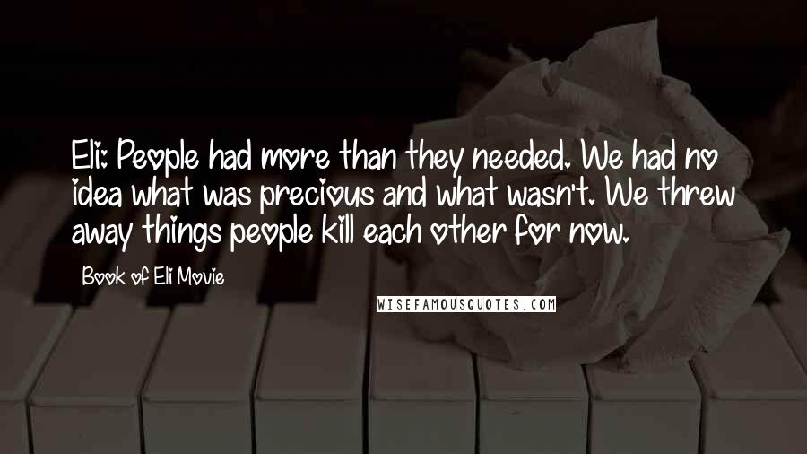 Book Of Eli Movie Quotes: Eli: People had more than they needed. We had no idea what was precious and what wasn't. We threw away things people kill each other for now.