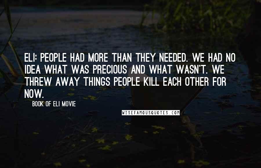 Book Of Eli Movie Quotes: Eli: People had more than they needed. We had no idea what was precious and what wasn't. We threw away things people kill each other for now.