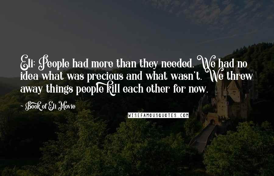 Book Of Eli Movie Quotes: Eli: People had more than they needed. We had no idea what was precious and what wasn't. We threw away things people kill each other for now.