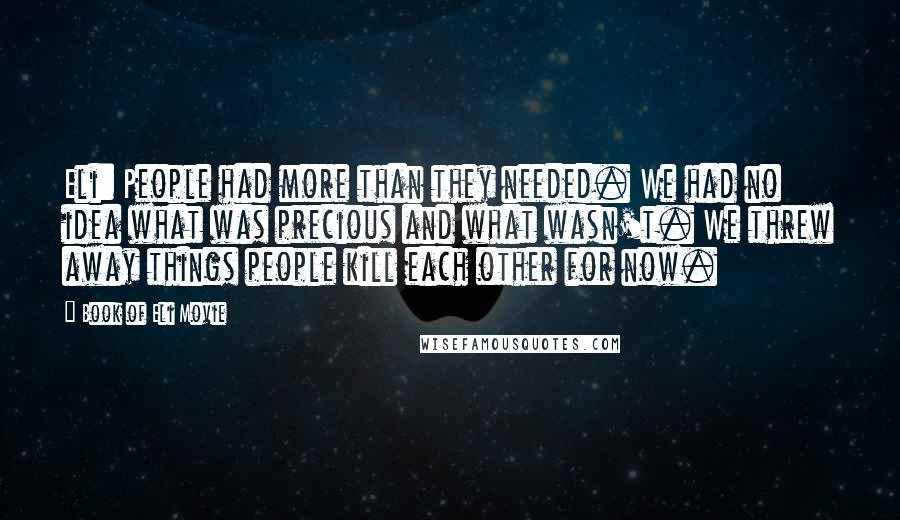 Book Of Eli Movie Quotes: Eli: People had more than they needed. We had no idea what was precious and what wasn't. We threw away things people kill each other for now.