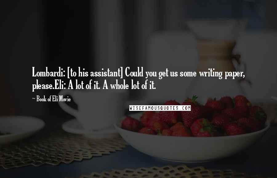 Book Of Eli Movie Quotes: Lombardi: [to his assistant] Could you get us some writing paper, please.Eli: A lot of it. A whole lot of it.