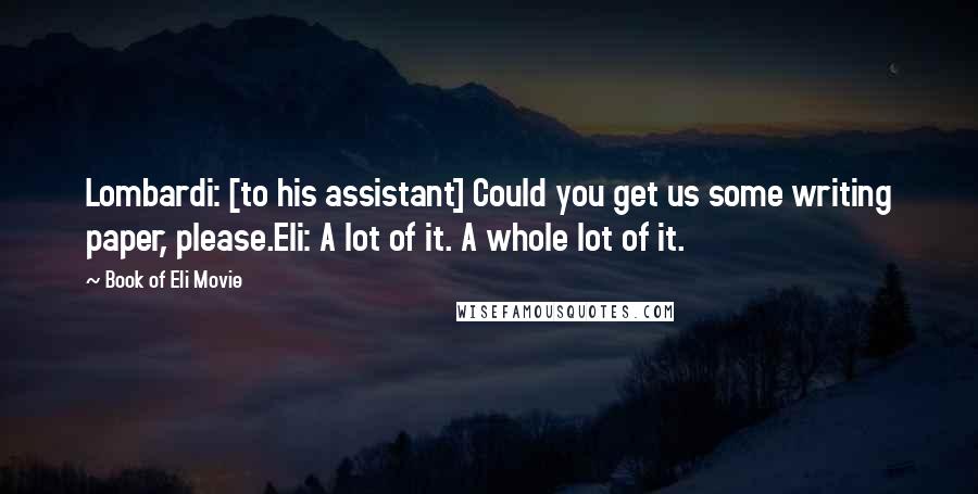 Book Of Eli Movie Quotes: Lombardi: [to his assistant] Could you get us some writing paper, please.Eli: A lot of it. A whole lot of it.