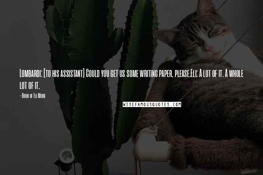 Book Of Eli Movie Quotes: Lombardi: [to his assistant] Could you get us some writing paper, please.Eli: A lot of it. A whole lot of it.