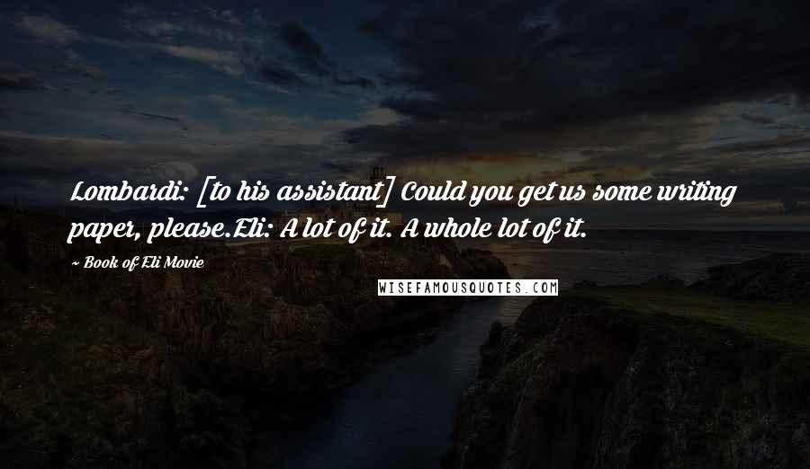 Book Of Eli Movie Quotes: Lombardi: [to his assistant] Could you get us some writing paper, please.Eli: A lot of it. A whole lot of it.