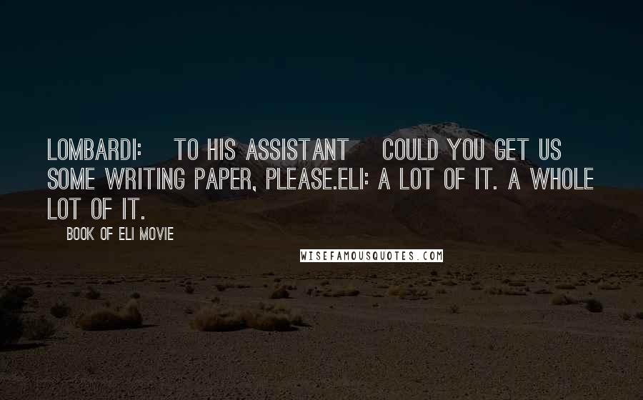 Book Of Eli Movie Quotes: Lombardi: [to his assistant] Could you get us some writing paper, please.Eli: A lot of it. A whole lot of it.